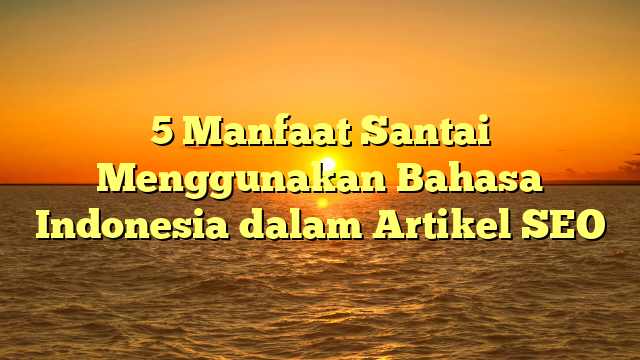 5 Manfaat Santai Menggunakan Bahasa Indonesia dalam Artikel SEO