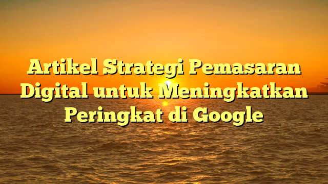 Artikel Strategi Pemasaran Digital untuk Meningkatkan Peringkat di Google