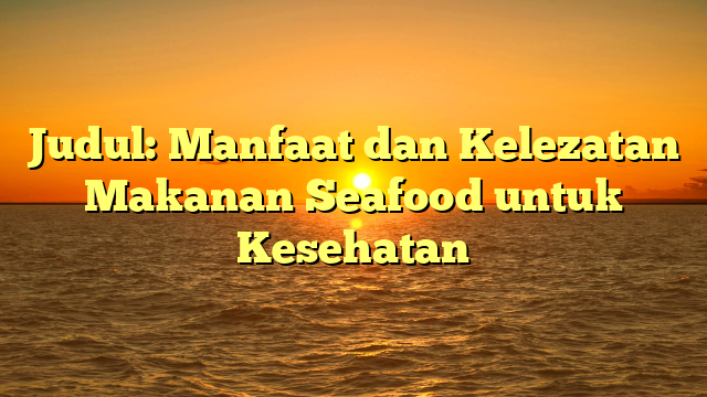Judul: Manfaat dan Kelezatan Makanan Seafood untuk Kesehatan