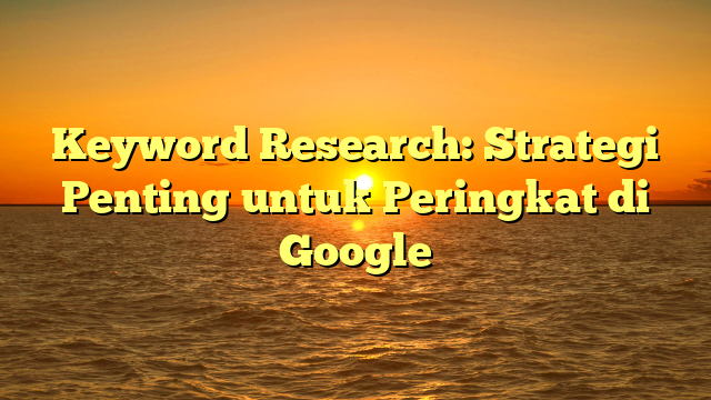 Keyword Research: Strategi Penting untuk Peringkat di Google